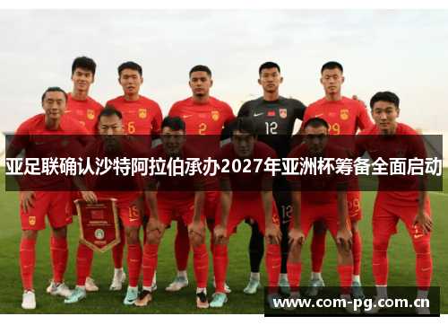 亚足联确认沙特阿拉伯承办2027年亚洲杯筹备全面启动 亚足联确认沙特阿拉伯承办2027年亚洲杯筹备全面启动