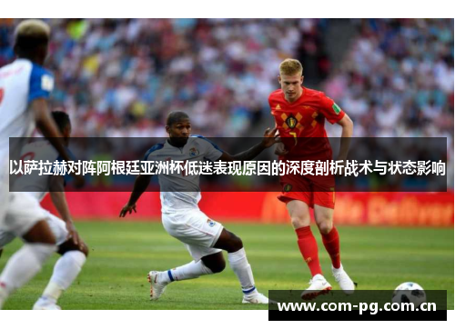以萨拉赫对阵阿根廷亚洲杯低迷表现原因的深度剖析战术与状态影响 以萨拉赫对阵阿根廷亚洲杯低迷表现原因的深度剖析战术与状态影响